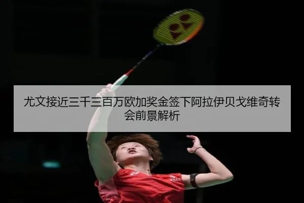 尤文接近三千三百万欧加奖金签下阿拉伊贝戈维奇转会前景解析