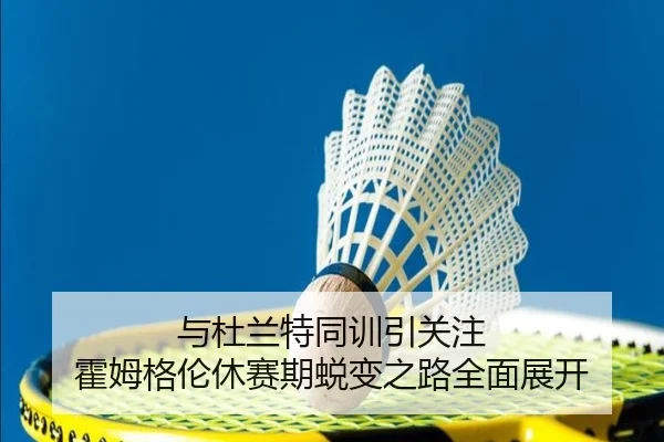 与杜兰特同训引关注 霍姆格伦休赛期蜕变之路全面展开
